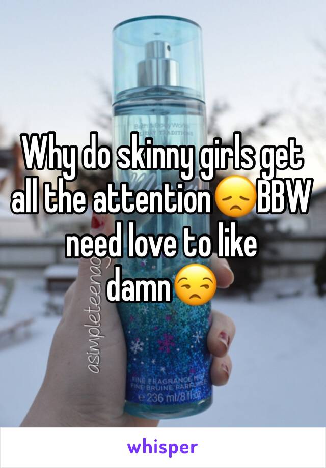 Why do skinny girls get all the attention😞BBW need love to like damn😒