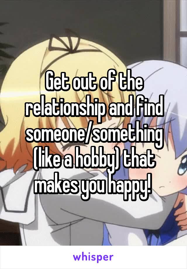 Get out of the relationship and find someone/something (like a hobby) that makes you happy! 