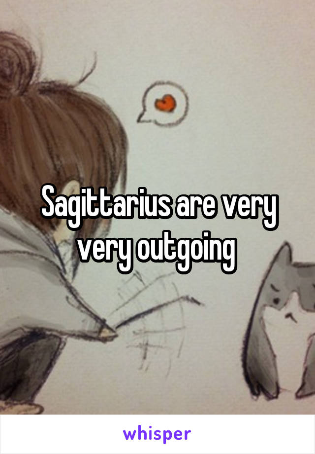Sagittarius are very very outgoing 