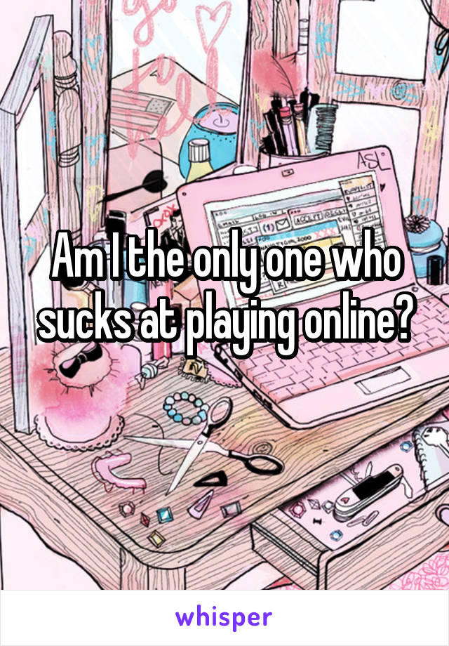 Am I the only one who sucks at playing online?
