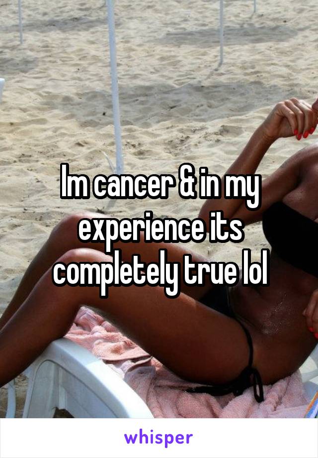 Im cancer & in my experience its completely true lol