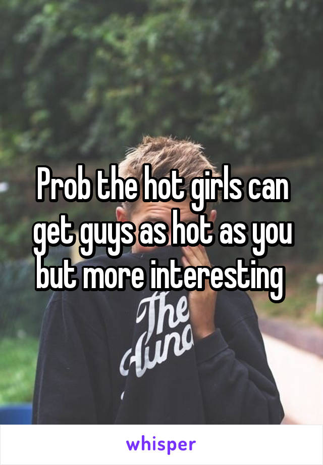 Prob the hot girls can get guys as hot as you but more interesting 