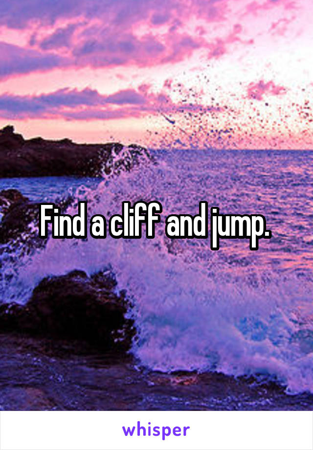 Find a cliff and jump. 