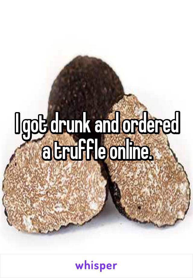 I got drunk and ordered a truffle online.