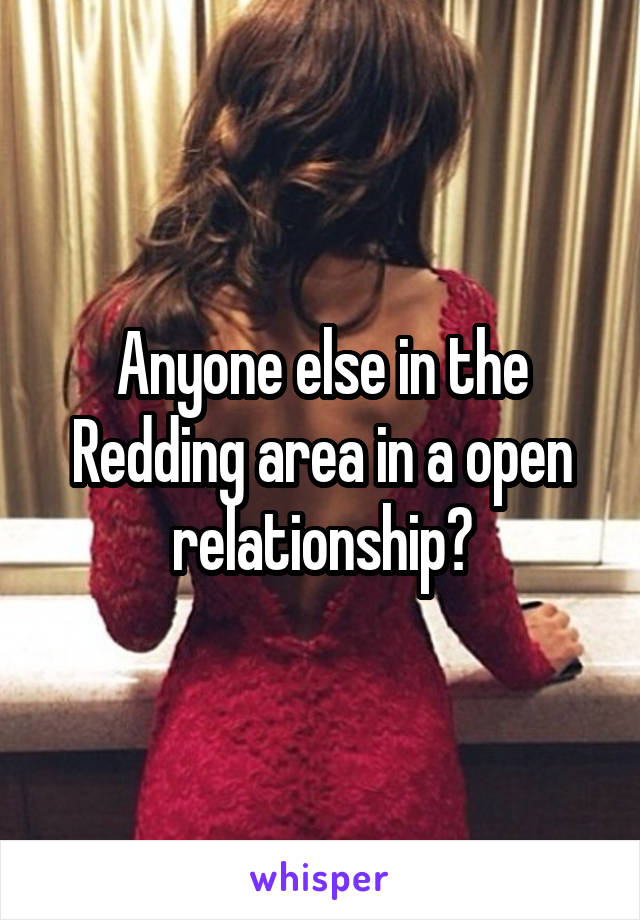 Anyone else in the Redding area in a open relationship?