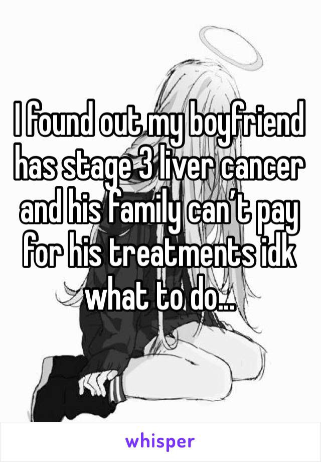 I found out my boyfriend has stage 3 liver cancer and his family can’t pay for his treatments idk what to do...
