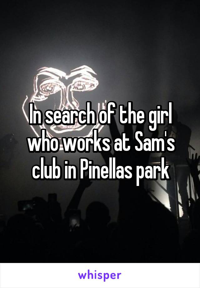 In search of the girl who works at Sam's club in Pinellas park