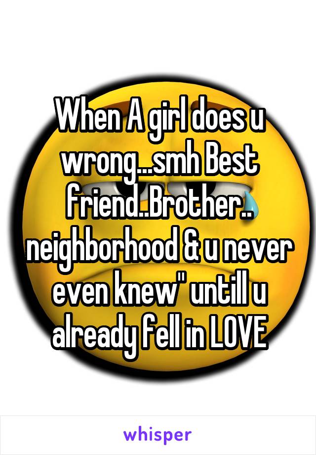 When A girl does u wrong...smh Best friend..Brother.. neighborhood & u never even knew" untill u already fell in LOVE