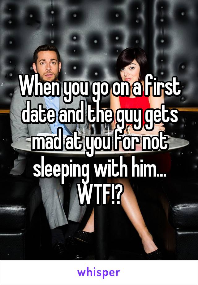 When you go on a first date and the guy gets mad at you for not sleeping with him...
WTF!?
