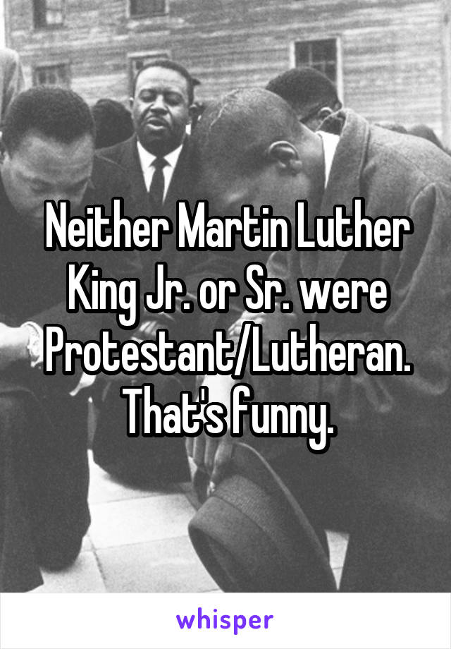 Neither Martin Luther King Jr. or Sr. were Protestant/Lutheran. That's funny.
