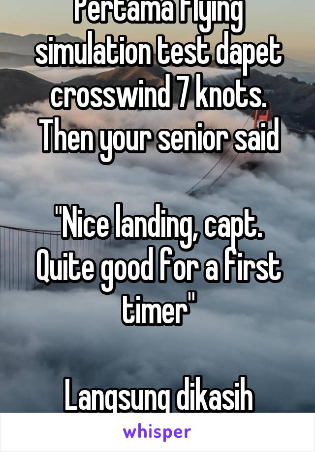 Pertama flying simulation test dapet crosswind 7 knots. Then your senior said

"Nice landing, capt. Quite good for a first timer"

Langsung dikasih crosswind aja ilah 😂