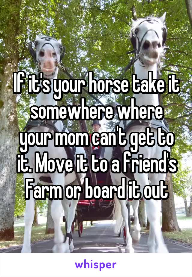 If it's your horse take it somewhere where your mom can't get to it. Move it to a friend's Farm or board it out