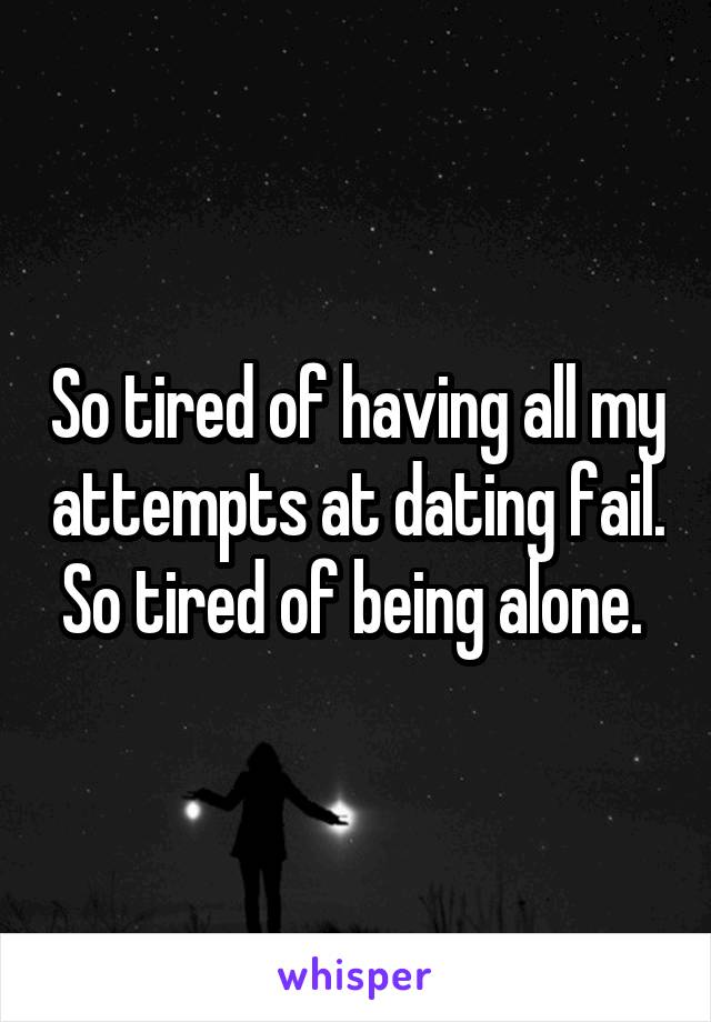 So tired of having all my attempts at dating fail. So tired of being alone. 