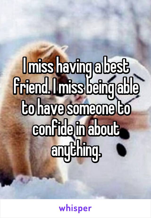 I miss having a best friend. I miss being able to have someone to confide in about anything.