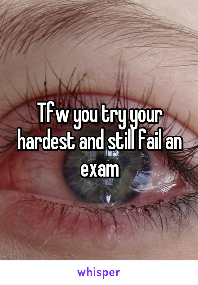 Tfw you try your hardest and still fail an exam
