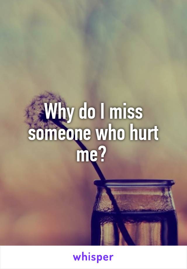 Why do I miss someone who hurt me? 