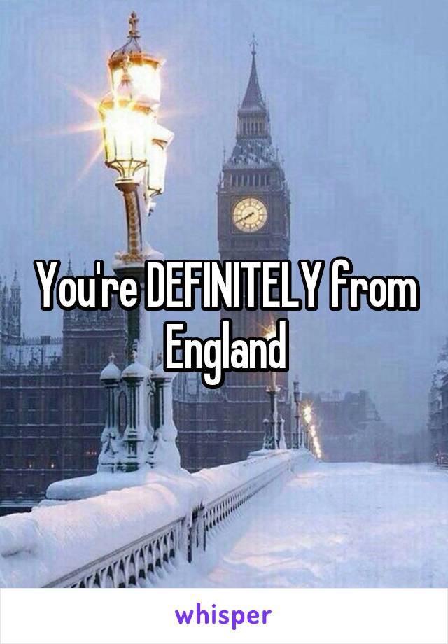 You're DEFINITELY from England