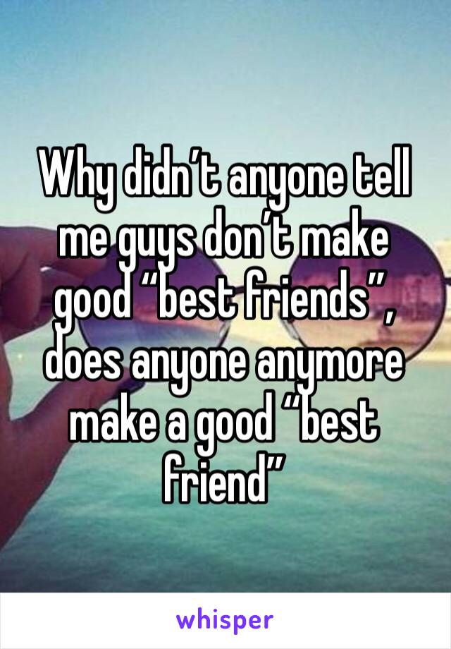 Why didn’t anyone tell me guys don’t make  good “best friends”, does anyone anymore make a good “best friend”