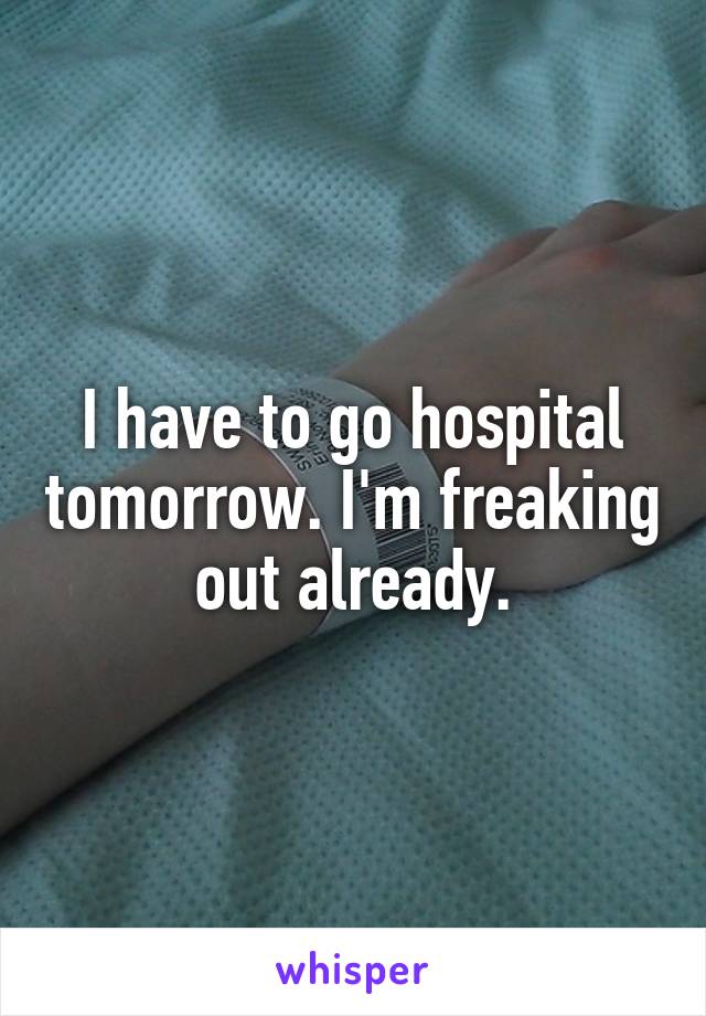 I have to go hospital tomorrow. I'm freaking out already.