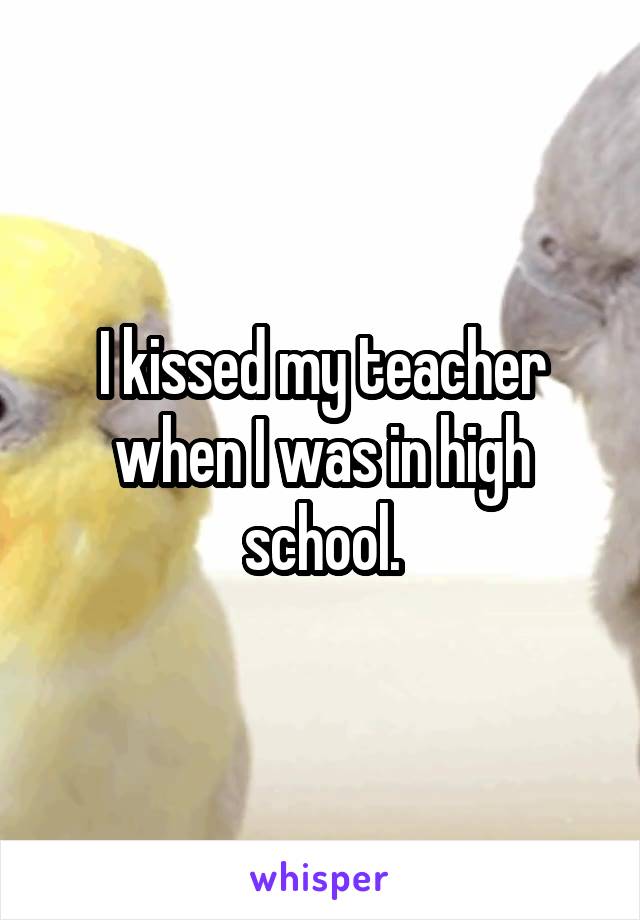 I kissed my teacher when I was in high school.