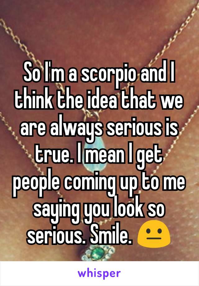 So I'm a scorpio and I think the idea that we are always serious is true. I mean I get people coming up to me saying you look so serious. Smile. 😐
