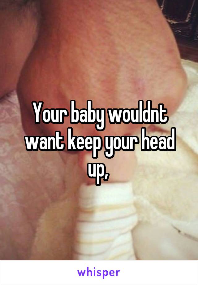 Your baby wouldnt want keep your head up, 