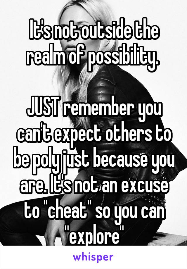 It's not outside the realm of possibility. 

JUST remember you can't expect others to be poly just because you are. It's not an excuse to "cheat" so you can "explore"