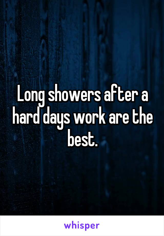 Long showers after a hard days work are the best.