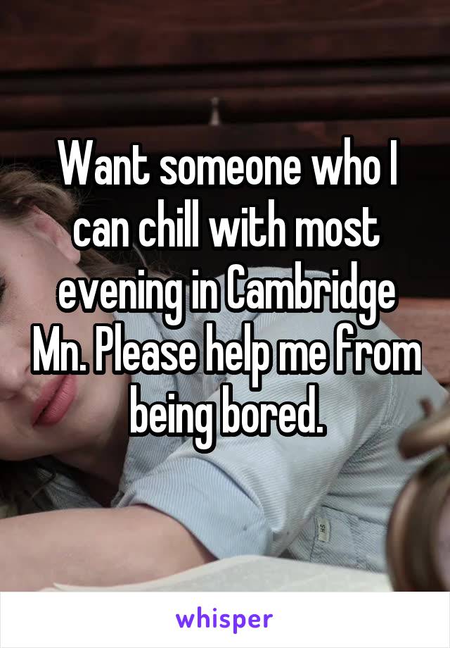 Want someone who I can chill with most evening in Cambridge Mn. Please help me from being bored.
