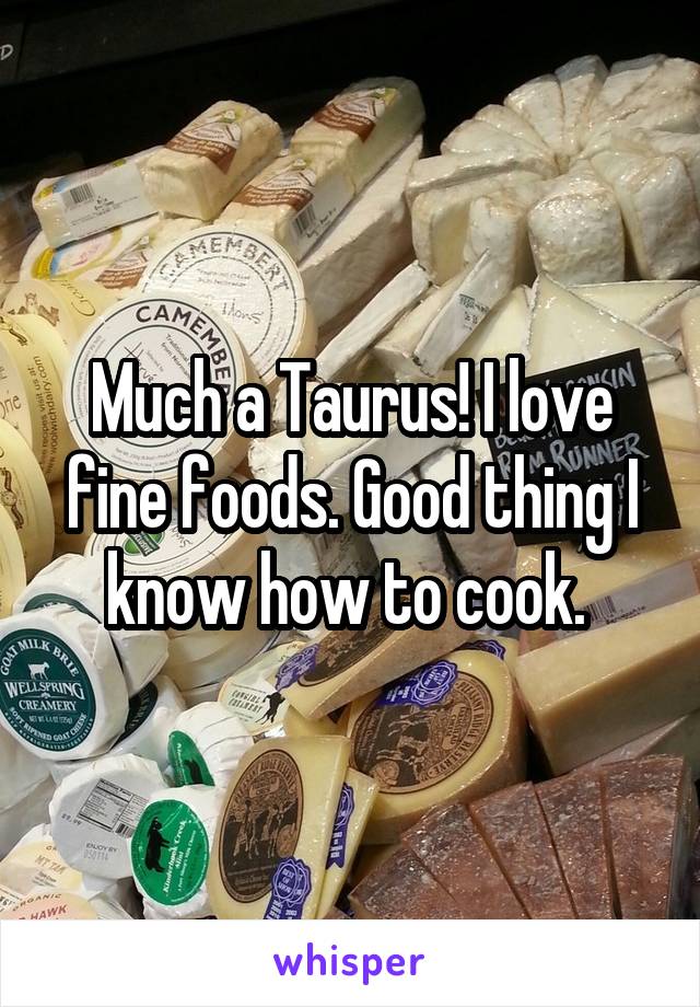 Much a Taurus! I love fine foods. Good thing I know how to cook. 