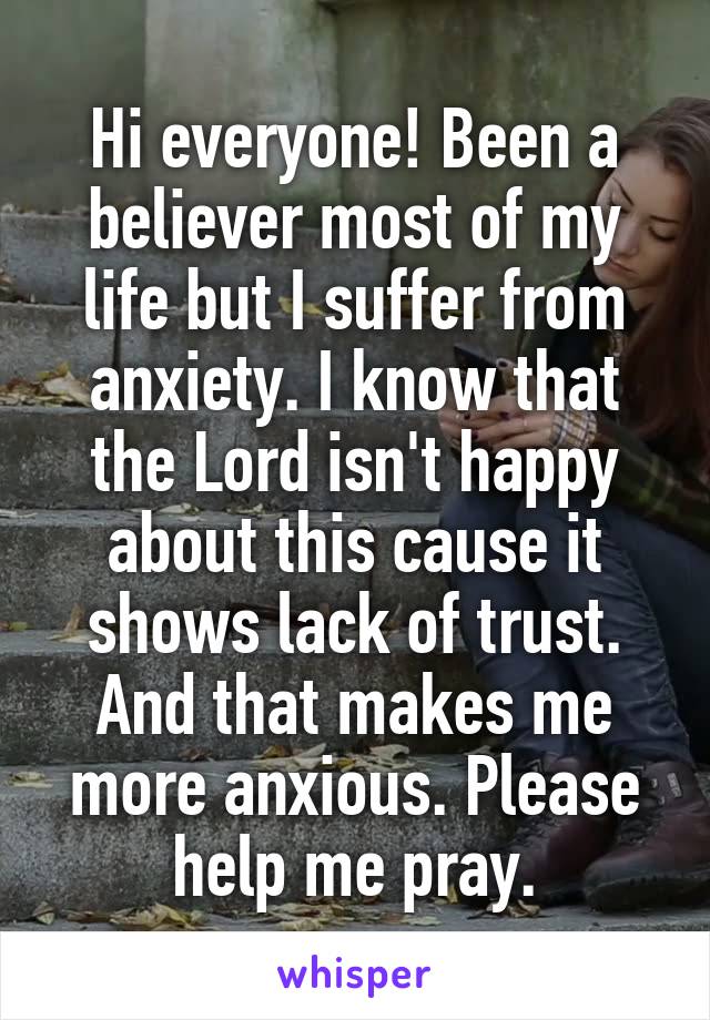 Hi everyone! Been a believer most of my life but I suffer from anxiety. I know that the Lord isn't happy about this cause it shows lack of trust. And that makes me more anxious. Please help me pray.