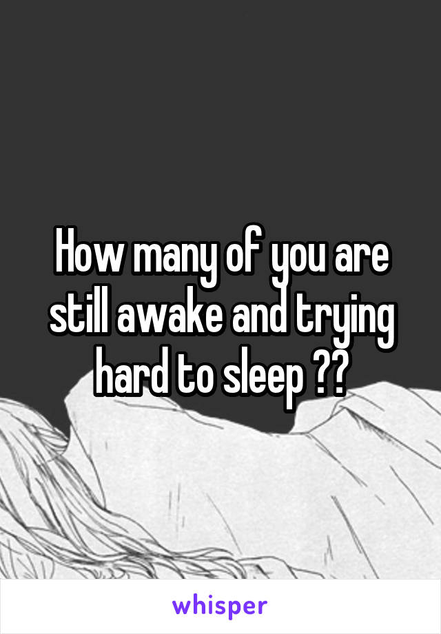 How many of you are still awake and trying hard to sleep ??