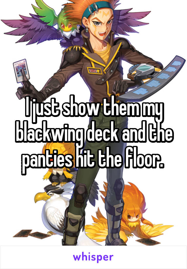 I just show them my blackwing deck and the panties hit the floor. 
