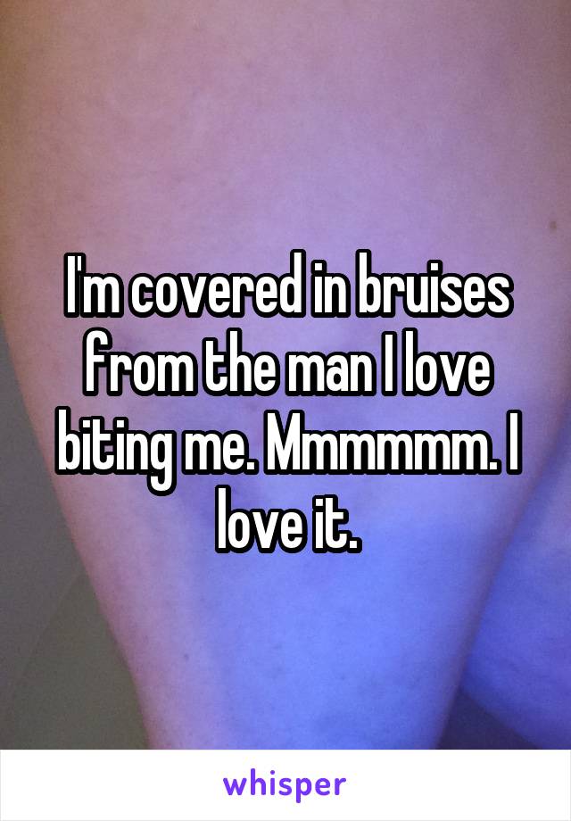 I'm covered in bruises from the man I love biting me. Mmmmmm. I love it.
