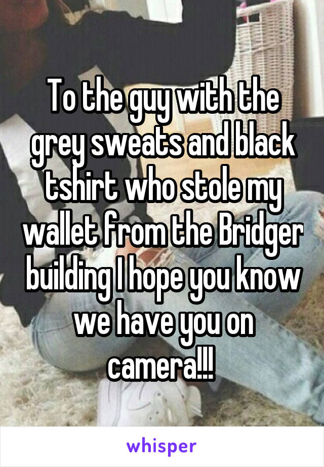 To the guy with the grey sweats and black tshirt who stole my wallet from the Bridger building I hope you know we have you on camera!!! 