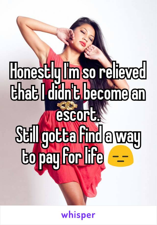 Honestly I'm so relieved that I didn't become an escort.
Still gotta find a way to pay for life 😑