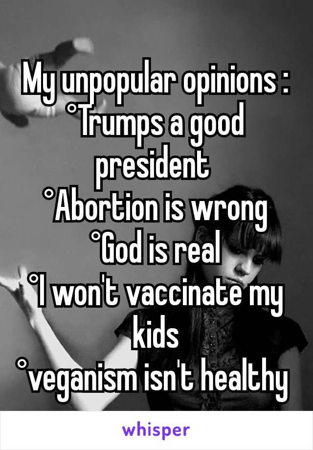 My unpopular opinions :
°Trumps a good president 
°Abortion is wrong
°God is real
°I won't vaccinate my kids
°veganism isn't healthy 