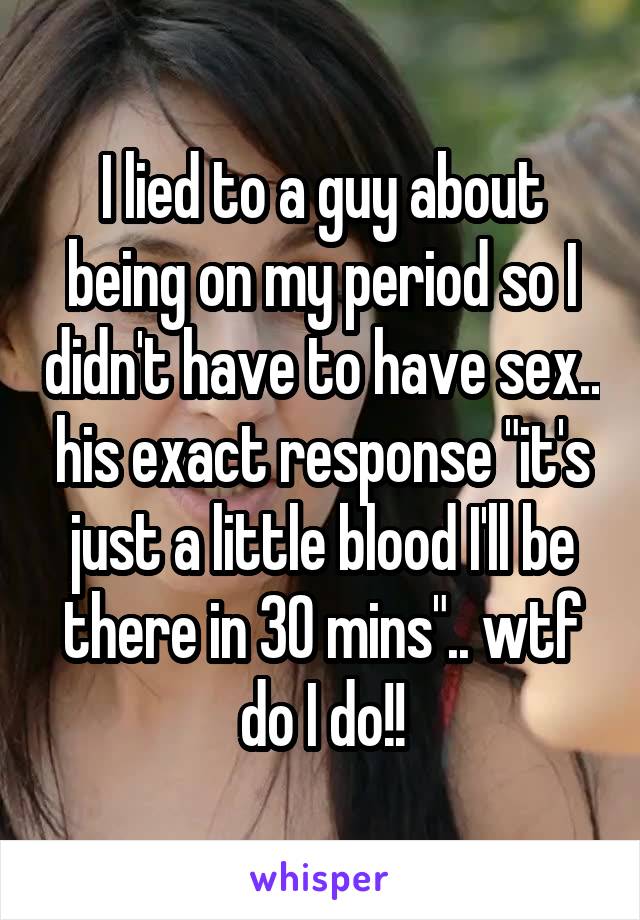 I lied to a guy about being on my period so I didn't have to have sex.. his exact response "it's just a little blood I'll be there in 30 mins".. wtf do I do!!