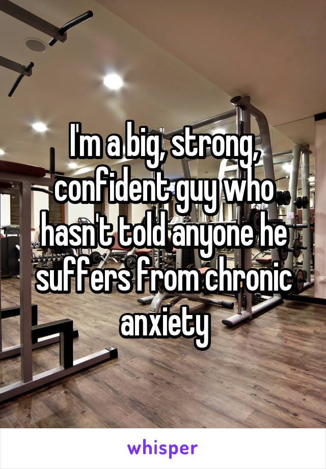I'm a big, strong, confident guy who hasn't told anyone he suffers from chronic anxiety