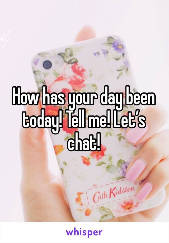 How has your day been today! Tell me! Let’s chat! 