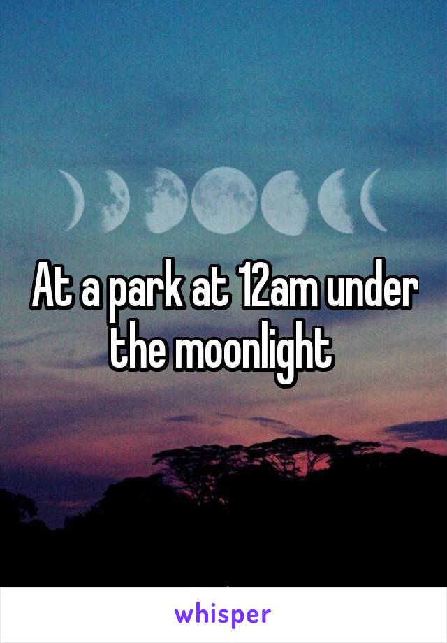 At a park at 12am under the moonlight 
