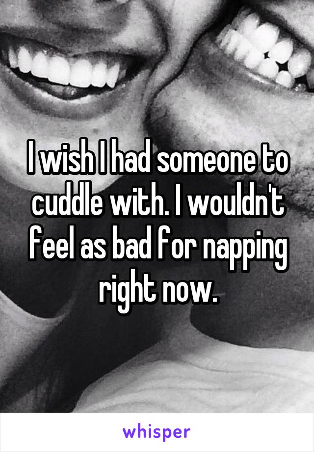 I wish I had someone to cuddle with. I wouldn't feel as bad for napping right now.