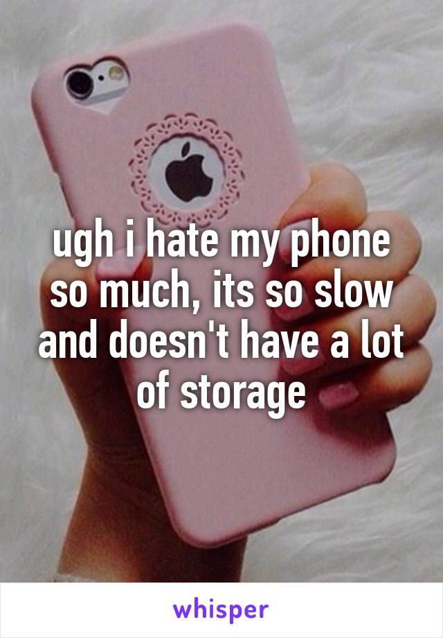 ugh i hate my phone so much, its so slow and doesn't have a lot of storage