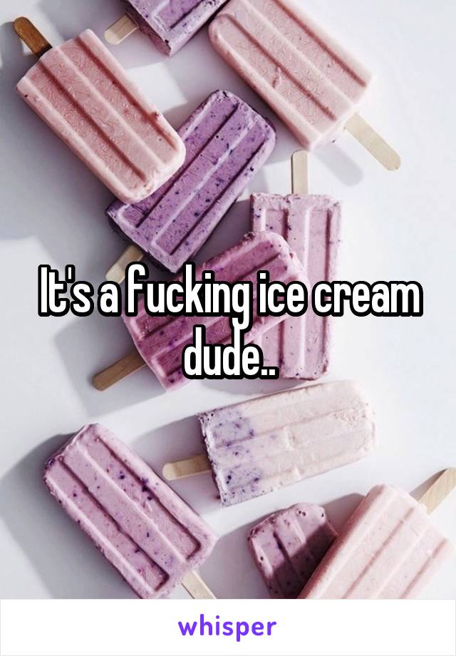 It's a fucking ice cream dude..