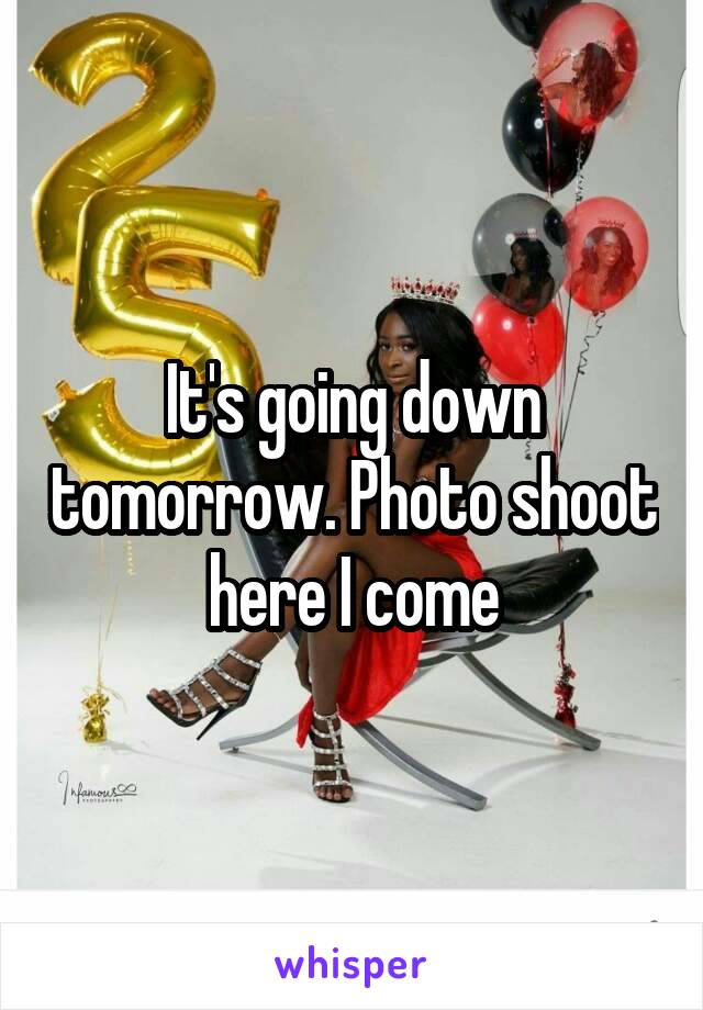 It's going down tomorrow. Photo shoot here I come