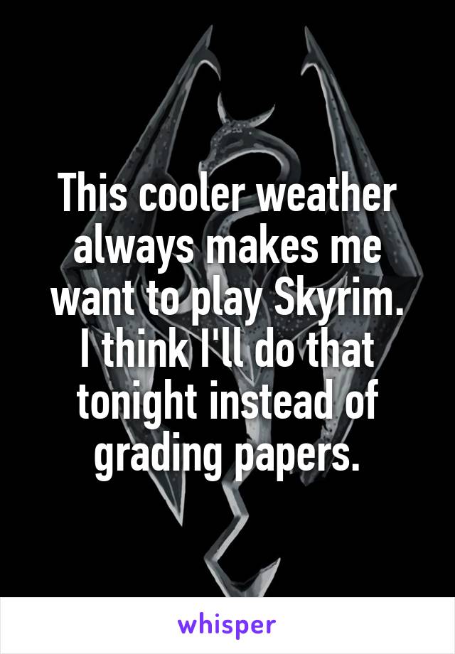 This cooler weather always makes me want to play Skyrim.
I think I'll do that tonight instead of grading papers.
