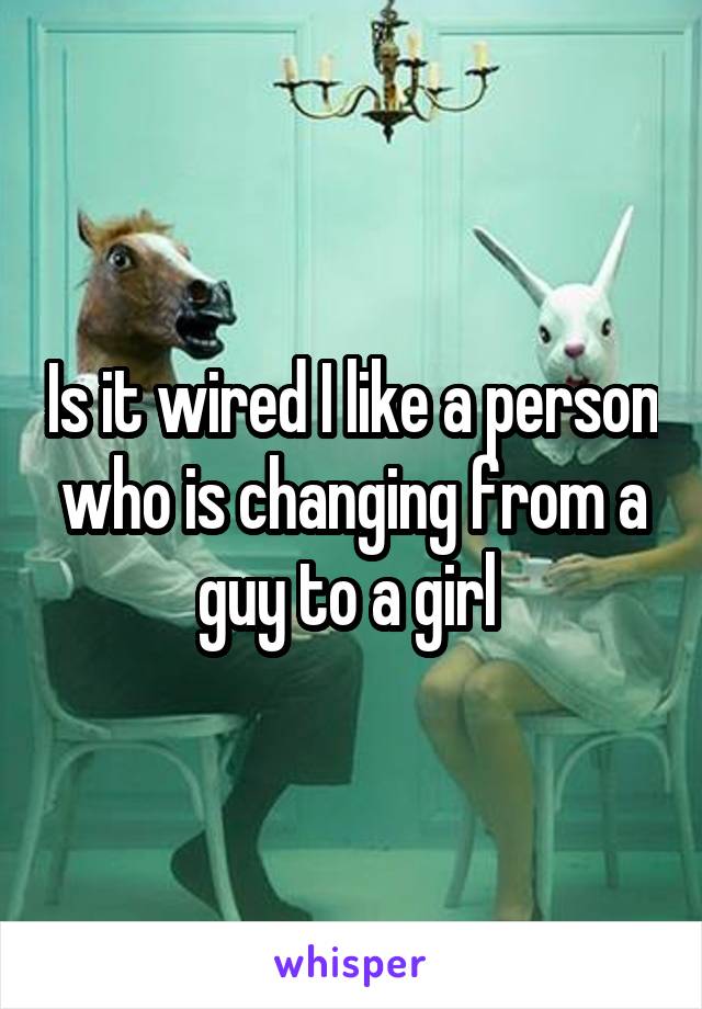 Is it wired I like a person who is changing from a guy to a girl 