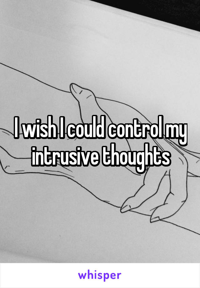I wish I could control my intrusive thoughts