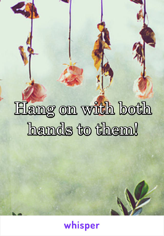 Hang on with both hands to them!