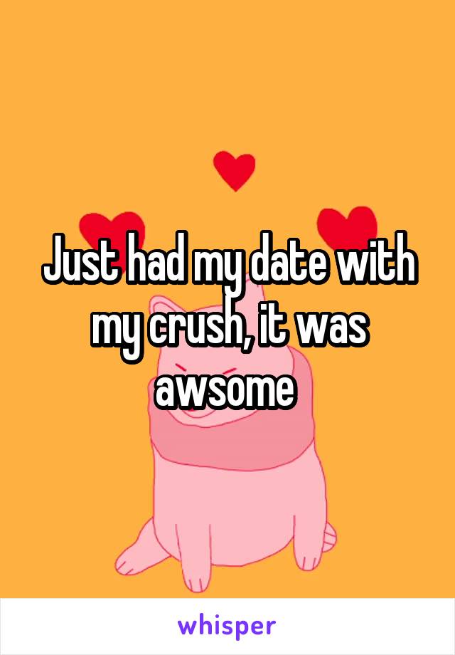 Just had my date with my crush, it was awsome 